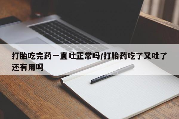 流产药叫什么名购买流程打胎吃完药一直吐正常吗/打胎药吃了又吐了还有用吗