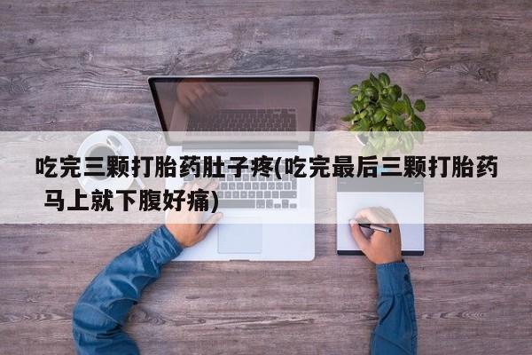 流产药叫什么名购买流程吃完三颗打胎药肚子疼(吃完最后三颗打胎药 马上就下腹好痛)