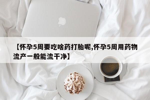 流产药叫什么名购买流程【怀孕5周要吃啥药打胎呢,怀孕5周用药物流产一般能流干净】