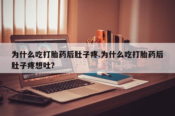 流产药叫什么名购买流程为什么吃打胎药后肚子疼.为什么吃打胎药后肚子疼想吐?