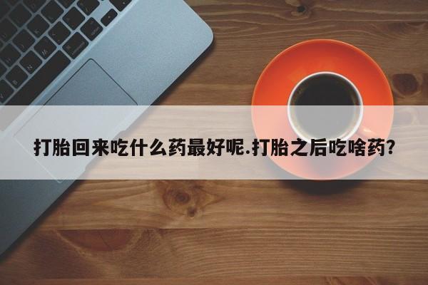 流产药叫什么名购买流程打胎回来吃什么药最好呢.打胎之后吃啥药?