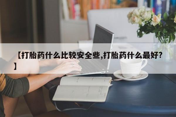 流产药叫什么名购买流程【打胎药什么比较安全些,打胎药什么最好?】