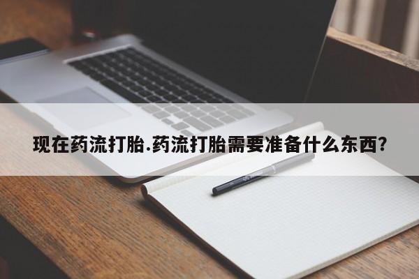 流产药叫什么名购买流程现在药流打胎.药流打胎需要准备什么东西?