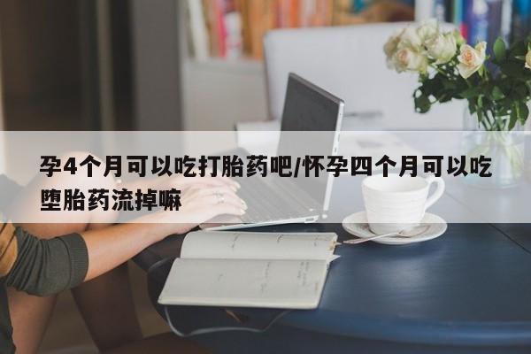 流产药叫什么名购买流程孕4个月可以吃打胎药吧/怀孕四个月可以吃堕胎药流掉嘛