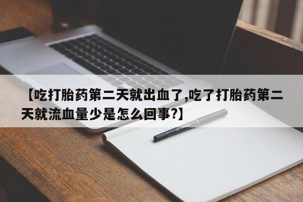 流产药叫什么名购买流程【吃打胎药第二天就出血了,吃了打胎药第二天就流血量少是怎么回事?】