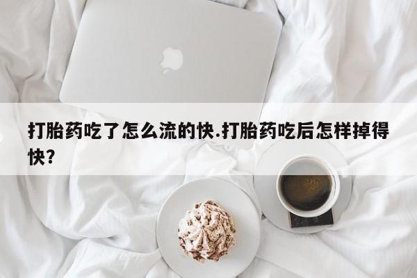 流产药叫什么名购买流程打胎药吃了怎么流的快.打胎药吃后怎样掉得快?