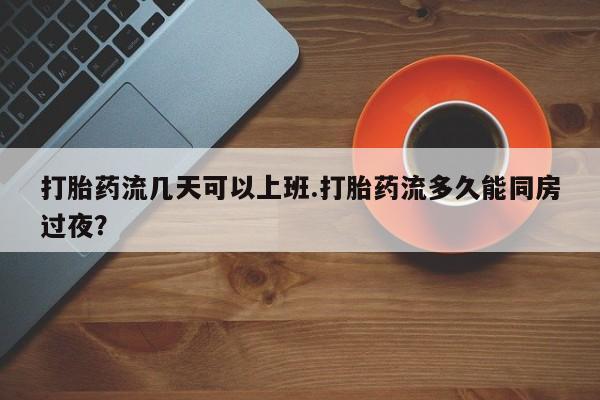 流产药叫什么名购买流程打胎药流几天可以上班.打胎药流多久能同房过夜？