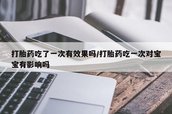 流产药叫什么名购买流程打胎药吃了一次有效果吗/打胎药吃一次对宝宝有影响吗