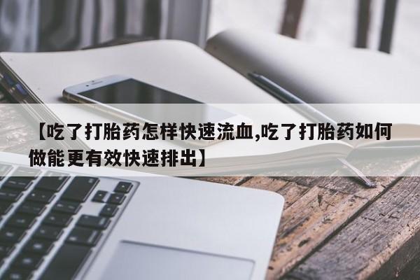 流产药叫什么名购买流程【吃了打胎药怎样快速流血,吃了打胎药如何做能更有效快速排出】
