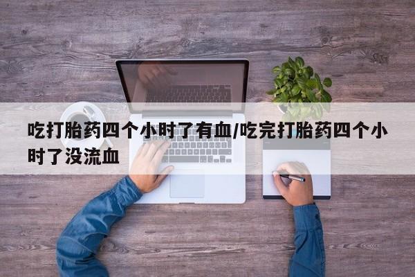 流产药叫什么名购买流程吃打胎药四个小时了有血/吃完打胎药四个小时了没流血