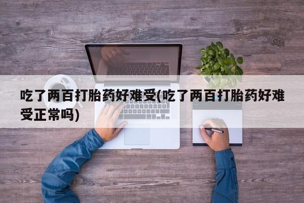 流产药叫什么名购买流程吃了两百打胎药好难受(吃了两百打胎药好难受正常吗)