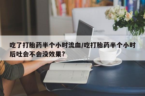 流产药叫什么名购买流程吃了打胎药半个小时流血/吃打胎药半个小时后吐会不会没效果?
