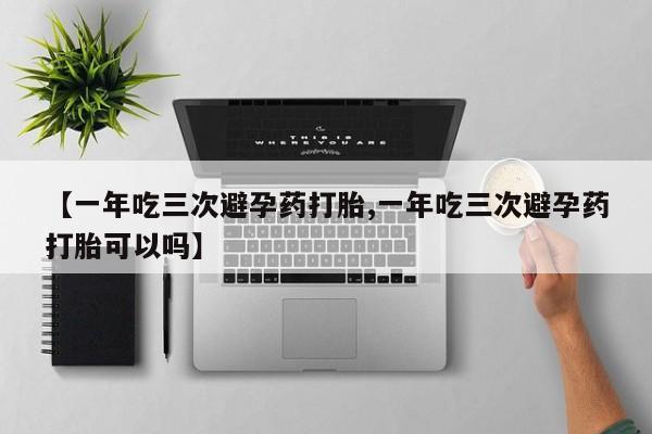 流产药叫什么名购买流程【一年吃三次避孕药打胎,一年吃三次避孕药打胎可以吗】