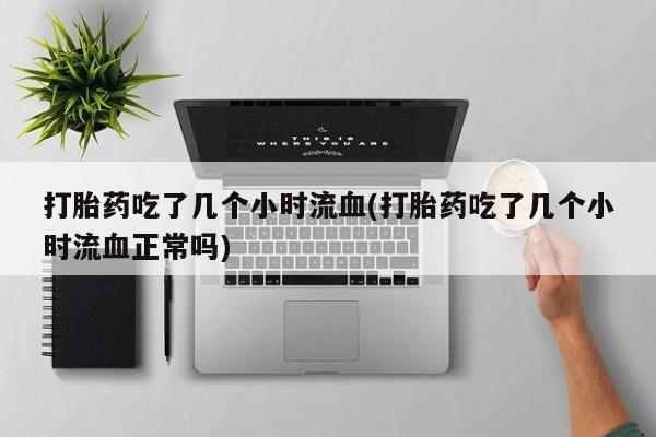 流产药叫什么名购买流程打胎药吃了几个小时流血(打胎药吃了几个小时流血正常吗)