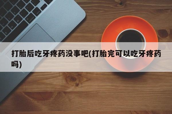 流产药叫什么名购买流程打胎后吃牙疼药没事吧(打胎完可以吃牙疼药吗)