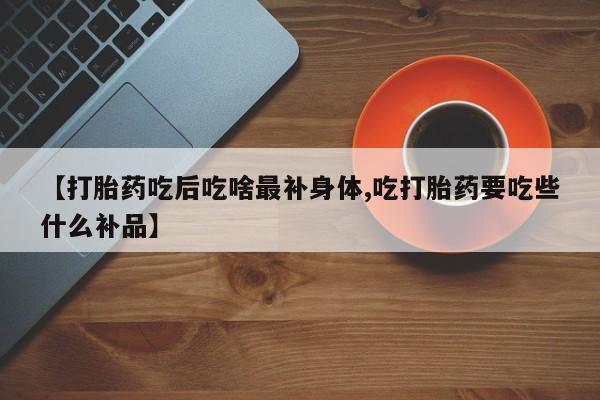 流产药叫什么名购买流程【打胎药吃后吃啥最补身体,吃打胎药要吃些什么补品】