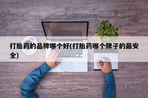 流产药叫什么名购买流程打胎药的品牌哪个好(打胎药哪个牌子的最安全)
