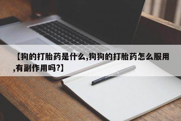 流产药叫什么名购买流程【狗的打胎药是什么,狗狗的打胎药怎么服用,有副作用吗?】