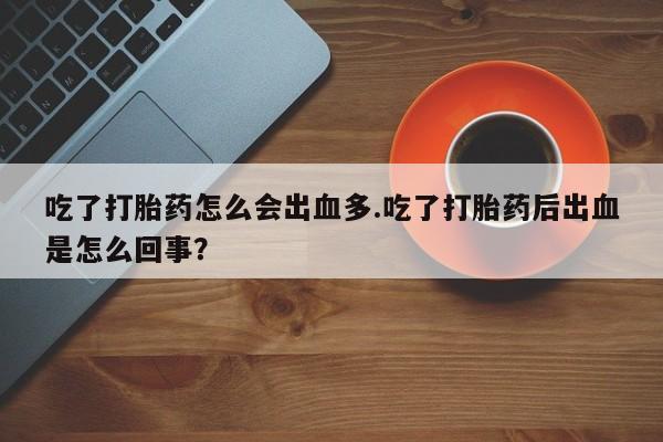 流产药叫什么名购买流程吃了打胎药怎么会出血多.吃了打胎药后出血是怎么回事？