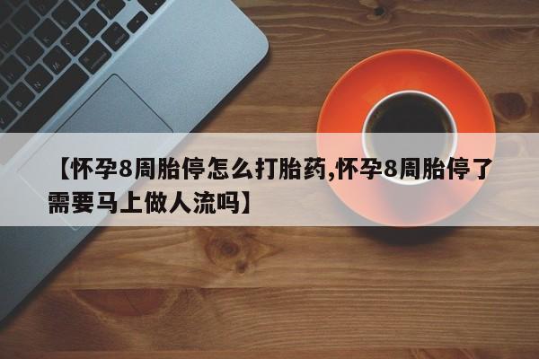 流产药叫什么名购买流程【怀孕8周胎停怎么打胎药,怀孕8周胎停了需要马上做人流吗】