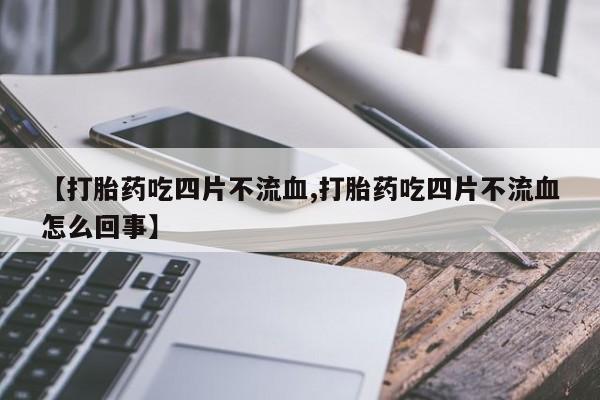 流产药叫什么名购买流程【打胎药吃四片不流血,打胎药吃四片不流血怎么回事】