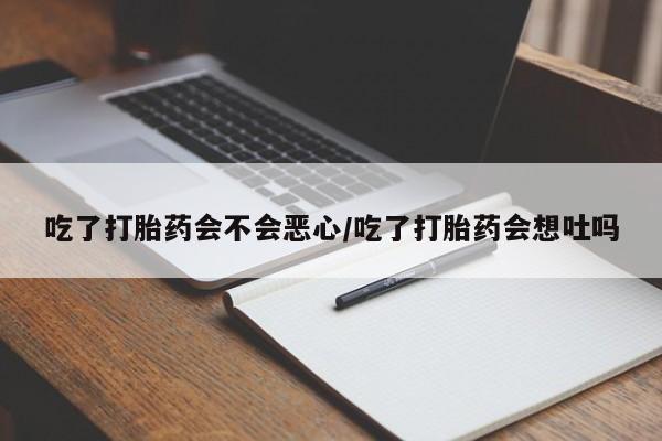 流产药叫什么名购买流程吃了打胎药会不会恶心/吃了打胎药会想吐吗