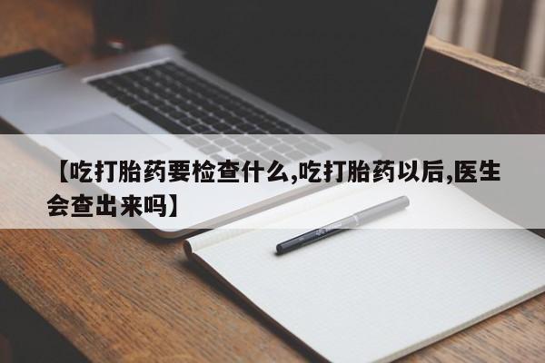 流产药叫什么名购买流程【吃打胎药要检查什么,吃打胎药以后,医生会查出来吗】