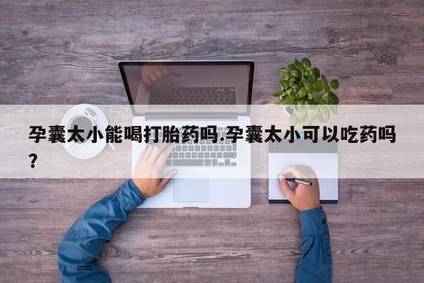 流产药叫什么名购买流程孕囊太小能喝打胎药吗.孕囊太小可以吃药吗？