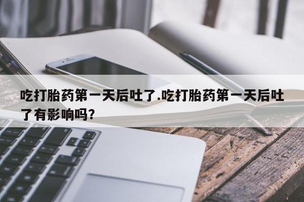 流产药叫什么名购买流程吃打胎药第一天后吐了.吃打胎药第一天后吐了有影响吗？