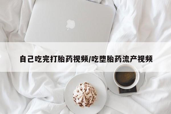 流产药叫什么名购买流程自己吃完打胎药视频/吃堕胎药流产视频