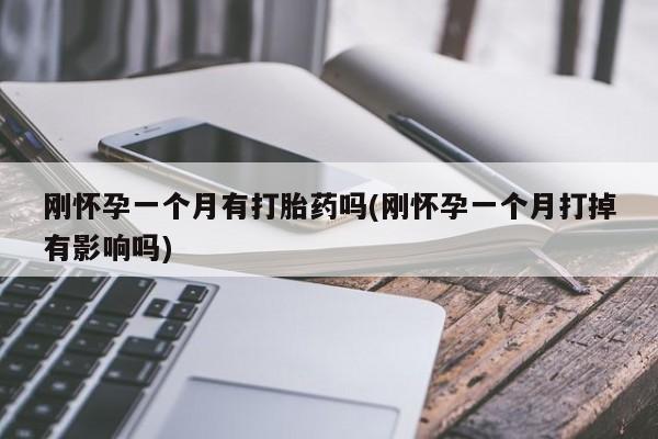 流产药叫什么名购买流程刚怀孕一个月有打胎药吗(刚怀孕一个月打掉有影响吗)