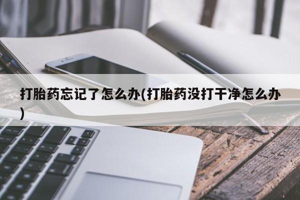 流产药叫什么名购买流程打胎药忘记了怎么办(打胎药没打干净怎么办)