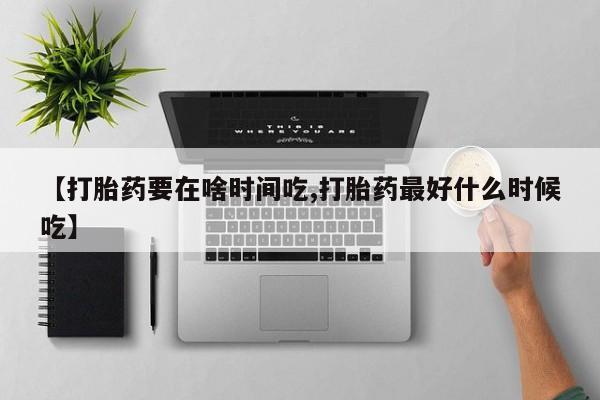 流产药叫什么名购买流程【打胎药要在啥时间吃,打胎药最好什么时候吃】