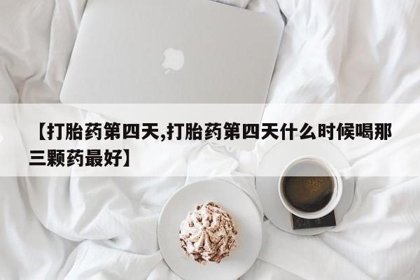 流产药叫什么名购买流程【打胎药第四天,打胎药第四天什么时候喝那三颗药最好】