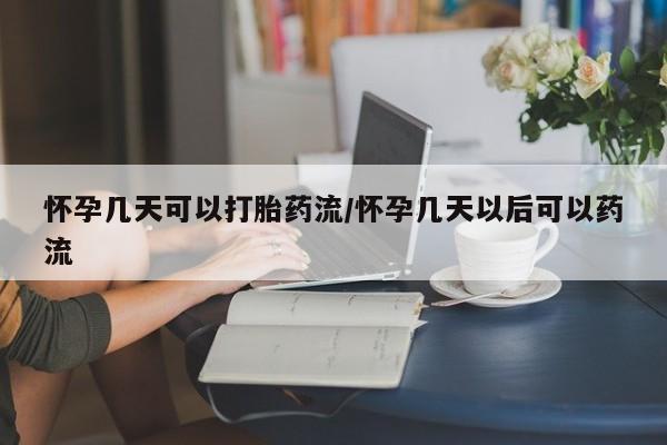 流产药叫什么名购买流程怀孕几天可以打胎药流/怀孕几天以后可以药流