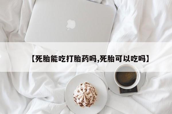 流产药叫什么名购买流程【死胎能吃打胎药吗,死胎可以吃吗】