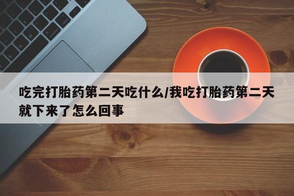 流产药叫什么名购买流程吃完打胎药第二天吃什么/我吃打胎药第二天就下来了怎么回事