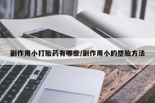 流产药叫什么名购买流程副作用小打胎药有哪些/副作用小的堕胎方法